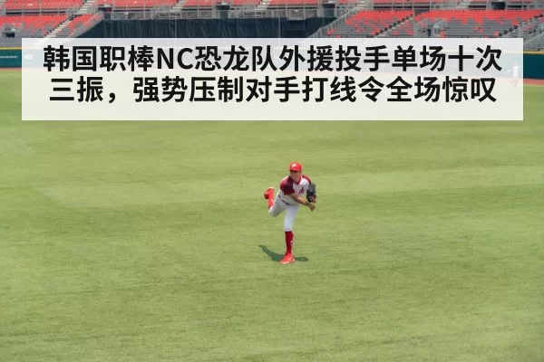 韩国职棒NC恐龙队外援投手单场十次三振，强势压制对手打线令全场惊叹