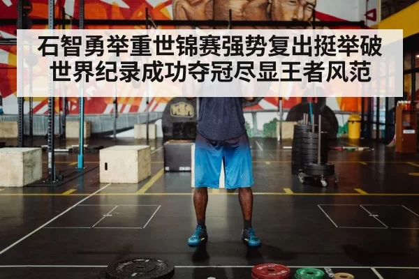 石智勇举重世锦赛强势复出挺举破世界纪录成功夺冠尽显王者风范