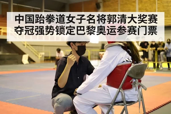 中国跆拳道女子名将郭清大奖赛夺冠强势锁定巴黎奥运参赛门票