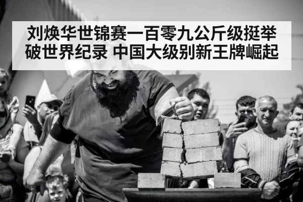 刘焕华世锦赛一百零九公斤级挺举破世界纪录 中国大级别新王牌崛起