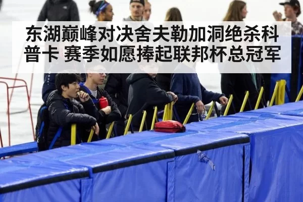 东湖巅峰对决舍夫勒加洞绝杀科普卡 赛季如愿捧起联邦杯总冠军