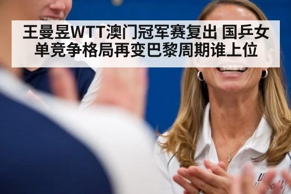 王曼昱WTT澳门冠军赛复出 国乒女单竞争格局再变巴黎周期谁上位