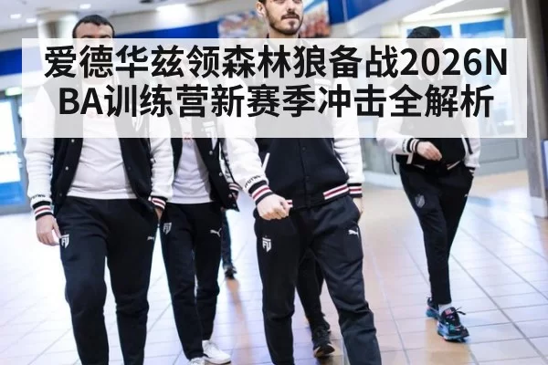 爱德华兹领森林狼备战2026NBA训练营新赛季冲击全解析
