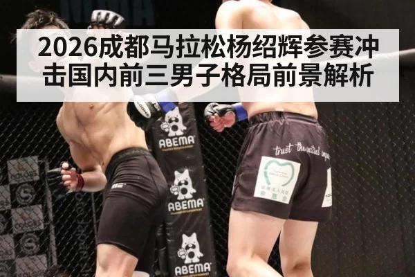 2026成都马拉松杨绍辉参赛冲击国内前三男子格局前景解析